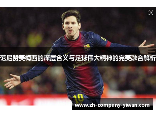 范尼赞美梅西的深层含义与足球伟大精神的完美融合解析