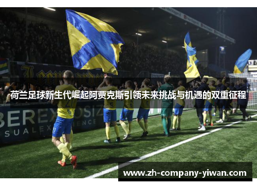 荷兰足球新生代崛起阿贾克斯引领未来挑战与机遇的双重征程