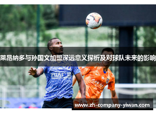 萊昂納多与孙国文加盟深远意义探析及对球队未来的影响 萊昂納多与孙国文加盟深远意义探析及对球队未来的影响