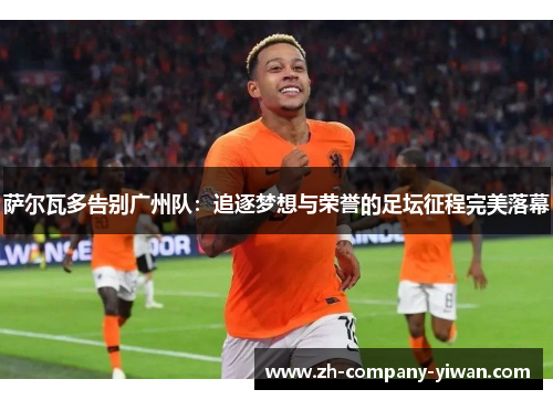 萨尔瓦多告别广州队：追逐梦想与荣誉的足坛征程完美落幕