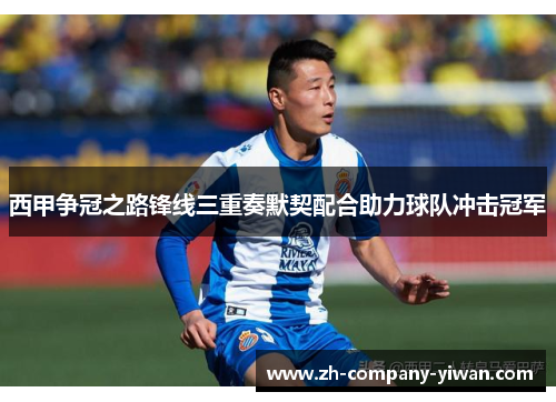 西甲争冠之路锋线三重奏默契配合助力球队冲击冠军