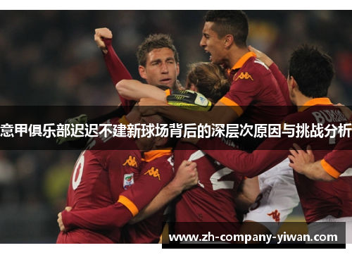意甲俱乐部迟迟不建新球场背后的深层次原因与挑战分析 意甲俱乐部迟迟不建新球场背后的深层次原因与挑战分析
