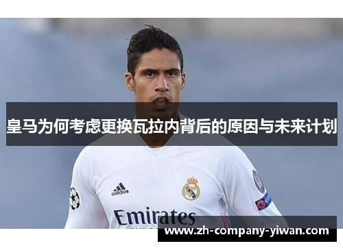 皇马为何考虑更换瓦拉内背后的原因与未来计划 皇马为何考虑更换瓦拉内背后的原因与未来计划