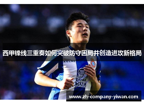 西甲锋线三重奏如何突破防守困局并创造进攻新格局