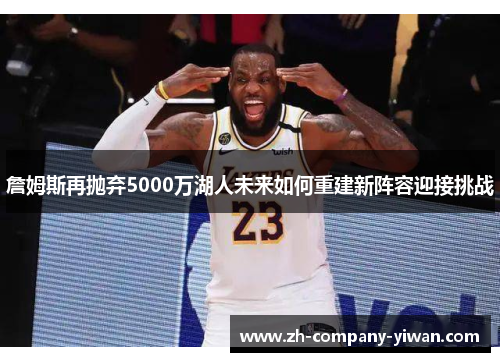 詹姆斯再抛弃5000万湖人未来如何重建新阵容迎接挑战
