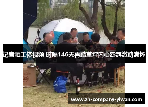 记者晒工体视频 时隔146天再踏草坪内心澎湃激动满怀