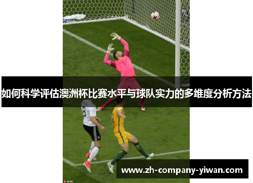 如何科学评估澳洲杯比赛水平与球队实力的多维度分析方法