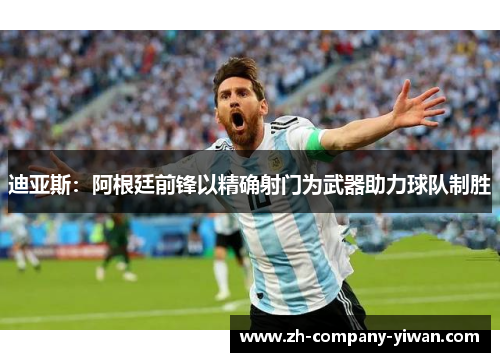 迪亚斯：阿根廷前锋以精确射门为武器助力球队制胜