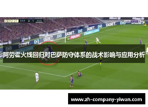 阿劳霍火线回归对巴萨防守体系的战术影响与应用分析 阿劳霍火线回归对巴萨防守体系的战术影响与应用分析