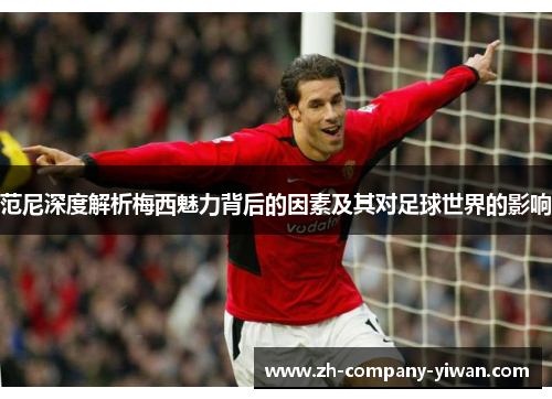 范尼深度解析梅西魅力背后的因素及其对足球世界的影响