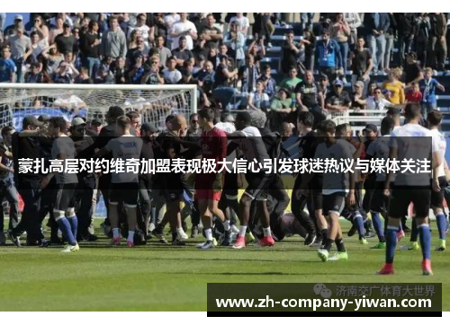 蒙扎高层对约维奇加盟表现极大信心引发球迷热议与媒体关注