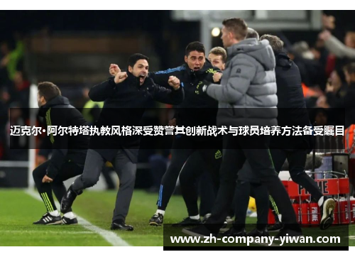 迈克尔·阿尔特塔执教风格深受赞誉其创新战术与球员培养方法备受瞩目