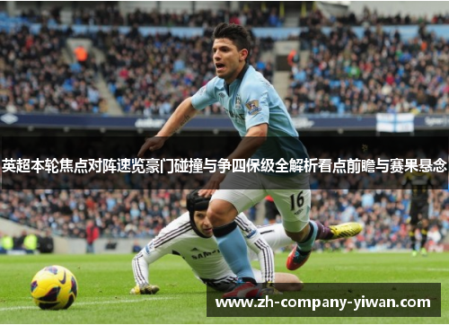 英超本轮焦点对阵速览豪门碰撞与争四保级全解析看点前瞻与赛果悬念 英超本轮焦点对阵速览豪门碰撞与争四保级全解析看点前瞻与赛果悬念