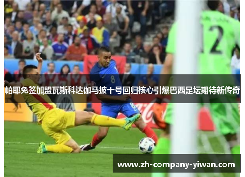 帕耶免签加盟瓦斯科达伽马披十号回归核心引爆巴西足坛期待新传奇