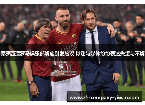 德罗西遭罗马俱乐部解雇引发热议 球迷与媒体纷纷表达失望与不解