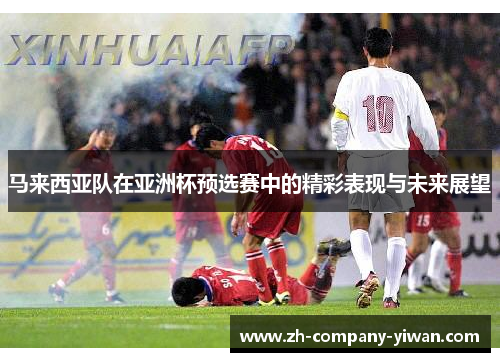 马来西亚队在亚洲杯预选赛中的精彩表现与未来展望