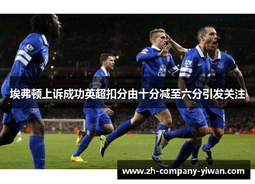 埃弗顿上诉成功英超扣分由十分减至六分引发关注 埃弗顿上诉成功英超扣分由十分减至六分引发关注