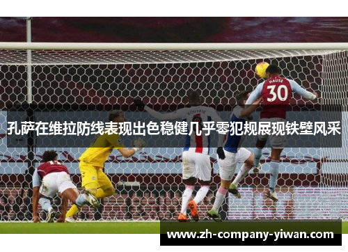 孔萨在维拉防线表现出色稳健几乎零犯规展现铁壁风采