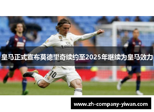 皇马正式宣布莫德里奇续约至2025年继续为皇马效力