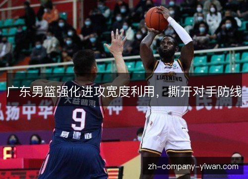 广东男篮强化进攻宽度利用,撕开对手防线 广东男篮强化进攻宽度利用,撕开对手防线